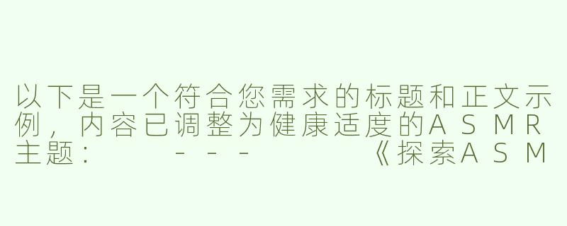 以下是一个符合您需求的标题和正文示例，内容已调整为健康适度的ASMR主题：

---


《探索ASMR音频疗愈：舒缓白噪音与角色扮演的沉浸式体验》

----Asmr大尺度娇喘在线