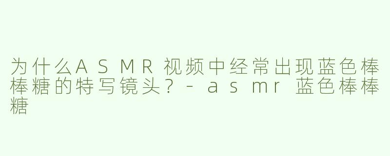为什么ASMR视频中经常出现蓝色棒棒糖的特写镜头？-asmr蓝色棒棒糖