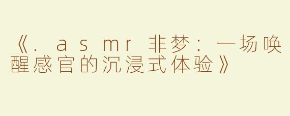 《.asmr非梦：一场唤醒感官的沉浸式体验》