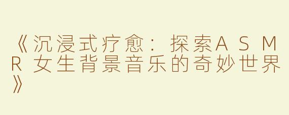 《沉浸式疗愈：探索ASMR女生背景音乐的奇妙世界》