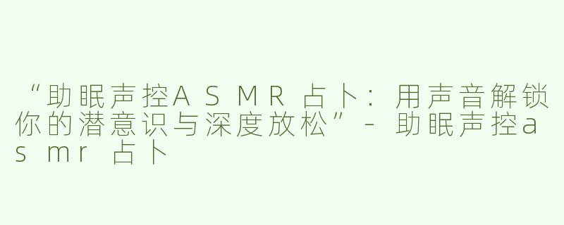 “助眠声控ASMR占卜：用声音解锁你的潜意识与深度放松”-助眠声控asmr占卜