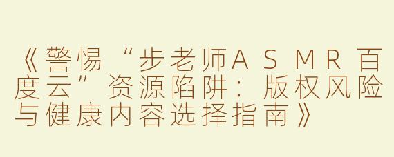 《警惕“步老师ASMR百度云”资源陷阱：版权风险与健康内容选择指南》