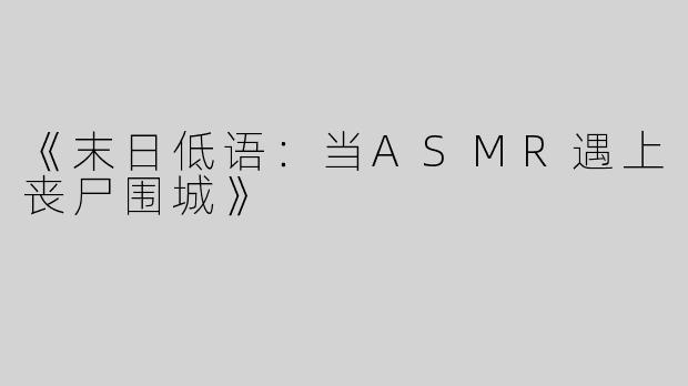 《末日低语：当ASMR遇上丧尸围城》