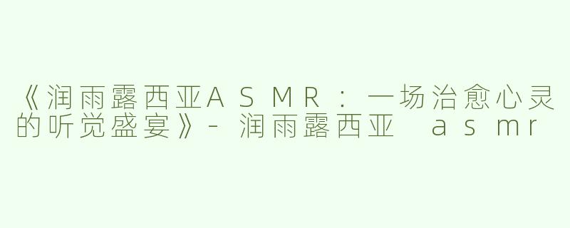 《润雨露西亚ASMR：一场治愈心灵的听觉盛宴》-润雨露西亚 asmr