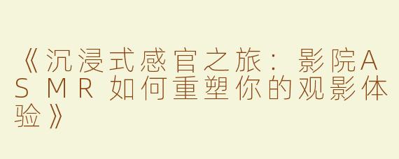 《沉浸式感官之旅：影院ASMR如何重塑你的观影体验》