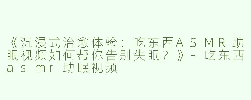 《沉浸式治愈体验：吃东西ASMR助眠视频如何帮你告别失眠？》-吃东西asmr助眠视频