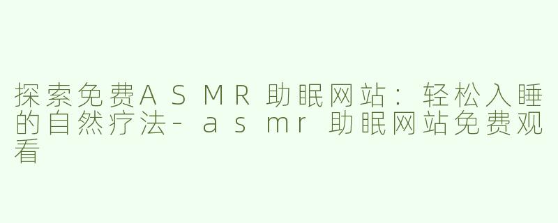 探索免费ASMR助眠网站：轻松入睡的自然疗法-asmr助眠网站免费观看