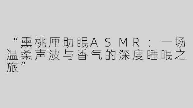 “熏桃厘助眠ASMR：一场温柔声波与香气的深度睡眠之旅”
