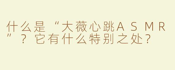 什么是“大薇心跳ASMR”？它有什么特别之处？