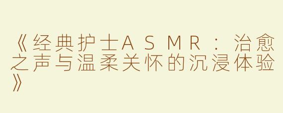 《经典护士ASMR：治愈之声与温柔关怀的沉浸体验》