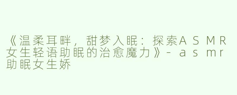 《温柔耳畔，甜梦入眠：探索ASMR女生轻语助眠的治愈魔力》-asmr助眠女生娇