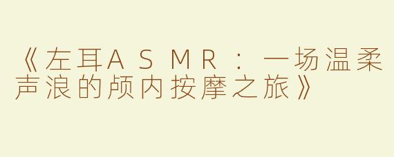 《左耳ASMR：一场温柔声浪的颅内按摩之旅》