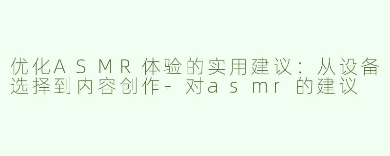 优化ASMR体验的实用建议：从设备选择到内容创作-对asmr的建议