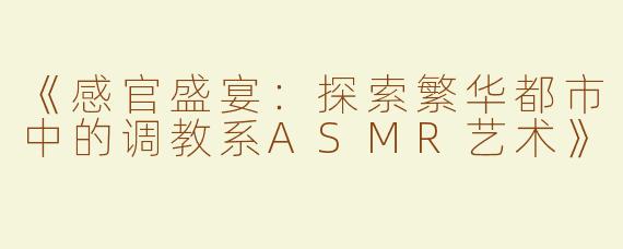《感官盛宴：探索繁华都市中的调教系ASMR艺术》