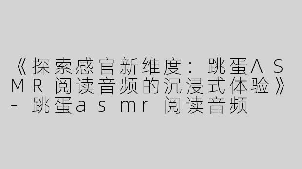 《探索感官新维度：跳蛋ASMR阅读音频的沉浸式体验》-跳蛋asmr阅读音频