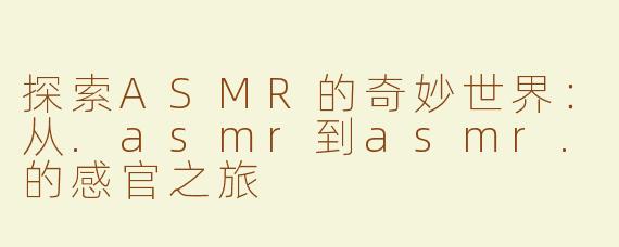 探索ASMR的奇妙世界：从.asmr到asmr.的感官之旅