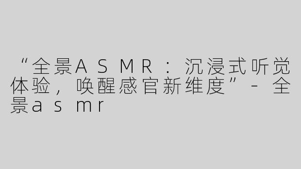 “全景ASMR：沉浸式听觉体验，唤醒感官新维度”-全景asmr