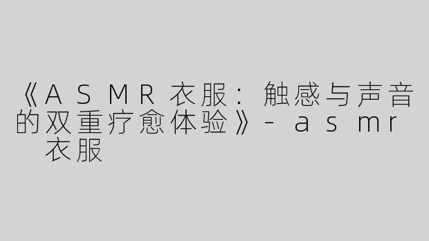 《ASMR衣服：触感与声音的双重疗愈体验》-asmr 衣服