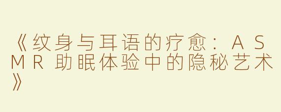《纹身与耳语的疗愈：ASMR助眠体验中的隐秘艺术》