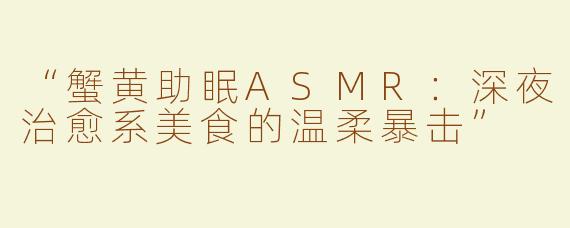 “蟹黄助眠ASMR：深夜治愈系美食的温柔暴击”