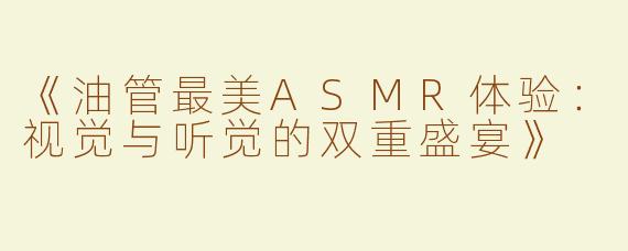 《油管最美ASMR体验：视觉与听觉的双重盛宴》