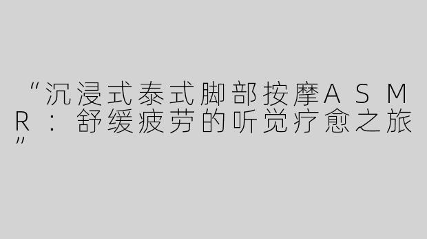 “沉浸式泰式脚部按摩ASMR：舒缓疲劳的听觉疗愈之旅”