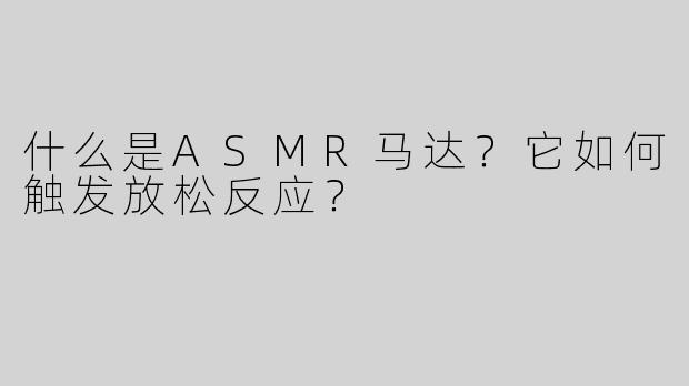 什么是ASMR马达？它如何触发放松反应？