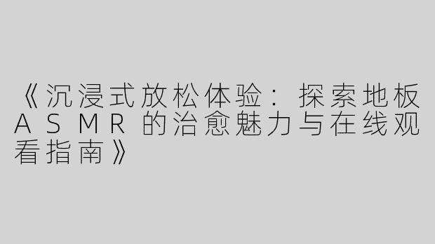 《沉浸式放松体验：探索地板ASMR的治愈魅力与在线观看指南》