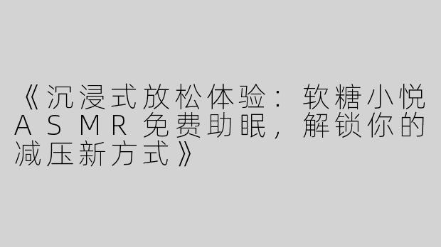 《沉浸式放松体验：软糖小悦ASMR免费助眠，解锁你的减压新方式》