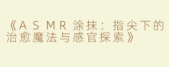 《ASMR涂抹：指尖下的治愈魔法与感官探索》