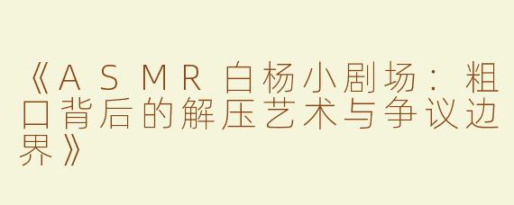 《ASMR白杨小剧场：粗口背后的解压艺术与争议边界》