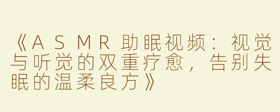 《ASMR助眠视频：视觉与听觉的双重疗愈，告别失眠的温柔良方》