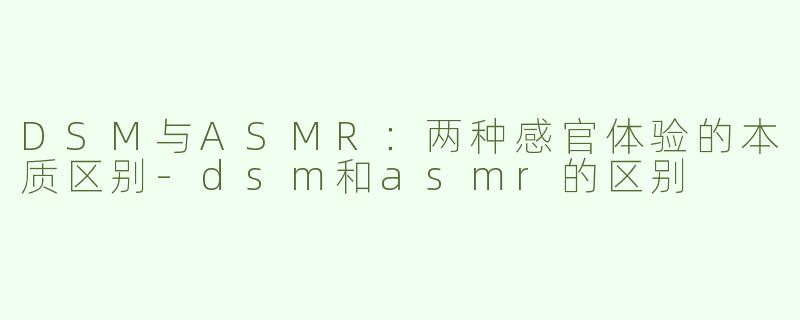 DSM与ASMR：两种感官体验的本质区别-dsm和asmr的区别