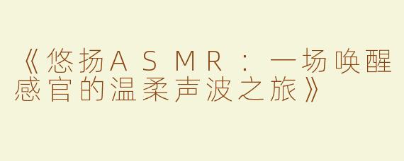 《悠扬ASMR：一场唤醒感官的温柔声波之旅》