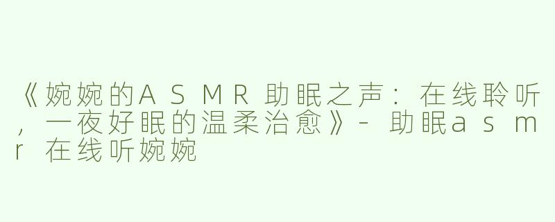 《婉婉的ASMR助眠之声：在线聆听，一夜好眠的温柔治愈》-助眠asmr在线听婉婉