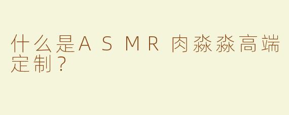 什么是ASMR肉淼淼高端定制？
