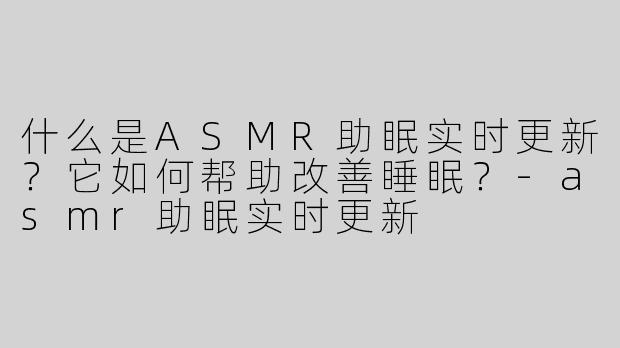 什么是ASMR助眠实时更新？它如何帮助改善睡眠？-asmr助眠实时更新
