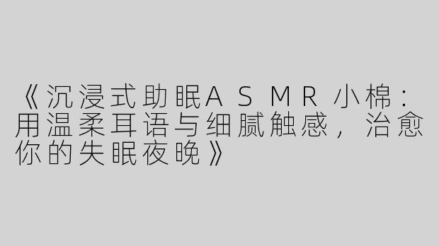 《沉浸式助眠ASMR小棉：用温柔耳语与细腻触感，治愈你的失眠夜晚》