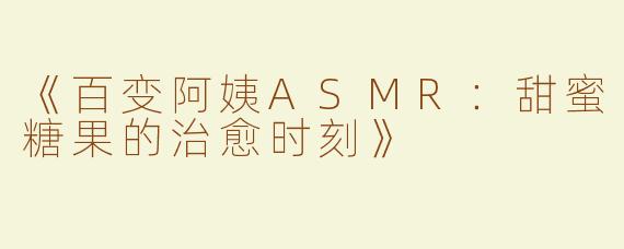 《百变阿姨ASMR：甜蜜糖果的治愈时刻》