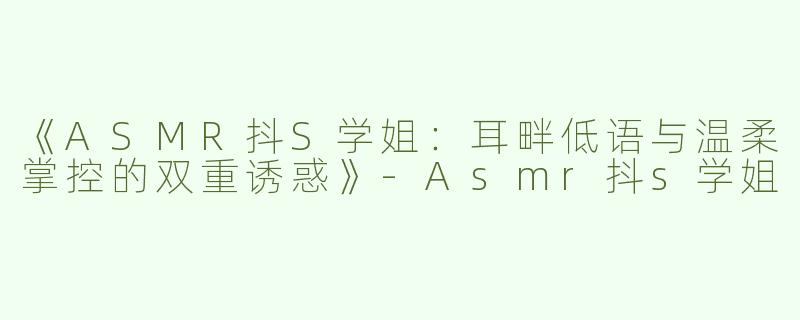 《ASMR抖S学姐：耳畔低语与温柔掌控的双重诱惑》-Asmr抖s学姐