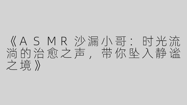 《ASMR沙漏小哥：时光流淌的治愈之声，带你坠入静谧之境》