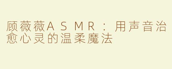 顾薇薇ASMR：用声音治愈心灵的温柔魔法