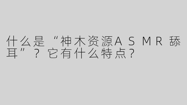 什么是“神木资源ASMR舔耳”？它有什么特点？