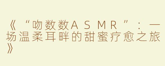 《“吻数数ASMR”：一场温柔耳畔的甜蜜疗愈之旅》