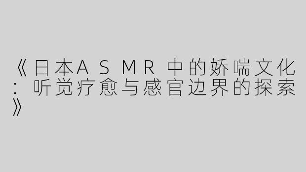 《日本ASMR中的娇喘文化：听觉疗愈与感官边界的探索》