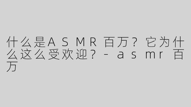 什么是ASMR百万？它为什么这么受欢迎？-asmr百万