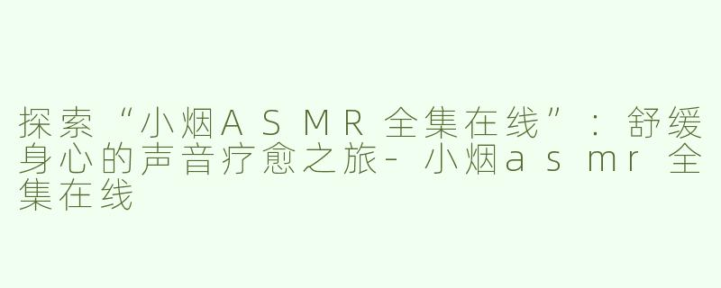探索“小烟ASMR全集在线”：舒缓身心的声音疗愈之旅-小烟asmr全集在线