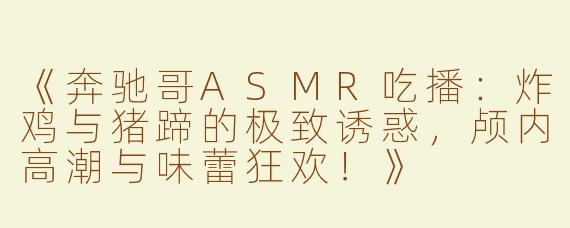 《奔驰哥ASMR吃播：炸鸡与猪蹄的极致诱惑，颅内高潮与味蕾狂欢！》