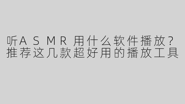 听ASMR用什么软件播放？推荐这几款超好用的播放工具