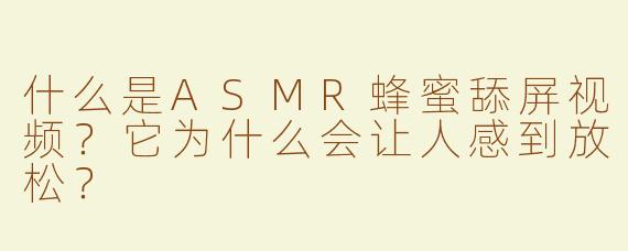 什么是ASMR蜂蜜舔屏视频？它为什么会让人感到放松？